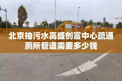 北京抽污水高盛创富中心疏通厕所管道需要多少钱