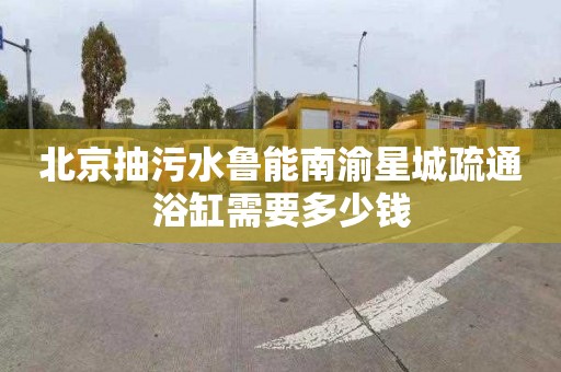 北京抽污水鲁能南渝星城疏通浴缸需要多少钱