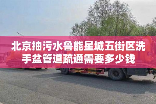 北京抽污水鲁能星城五街区洗手盆管道疏通需要多少钱