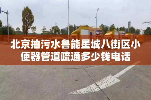 北京抽污水鲁能星城八街区小便器管道疏通多少钱电话