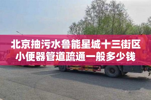 北京抽污水鲁能星城十三街区小便器管道疏通一般多少钱