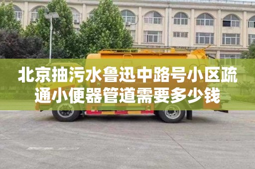 北京抽污水鲁迅中路号小区疏通小便器管道需要多少钱