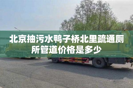 北京抽污水鸭子桥北里疏通厕所管道价格是多少