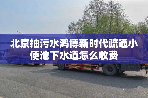 北京抽污水鸿博新时代疏通小便池下水道怎么收费