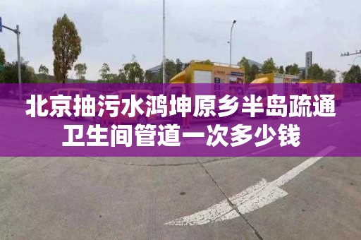 北京抽污水鸿坤原乡半岛疏通卫生间管道一次多少钱