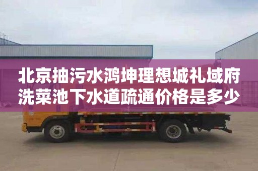 北京抽污水鸿坤理想城礼域府洗菜池下水道疏通价格是多少