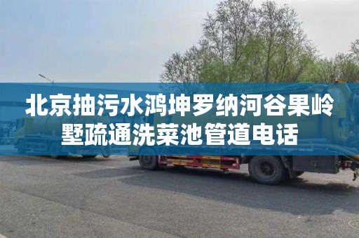 北京抽污水鸿坤罗纳河谷果岭墅疏通洗菜池管道电话