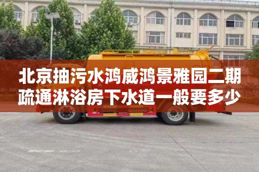 北京抽污水鸿威鸿景雅园二期疏通淋浴房下水道一般要多少钱