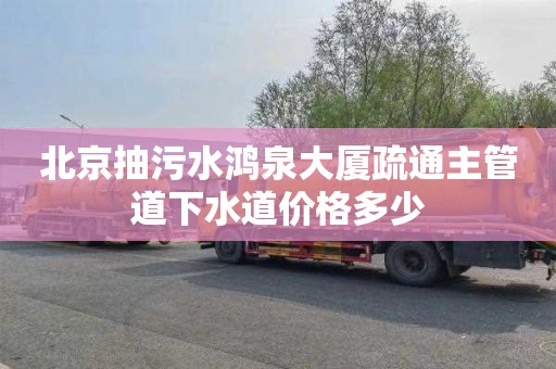 北京抽污水鸿泉大厦疏通主管道下水道价格多少