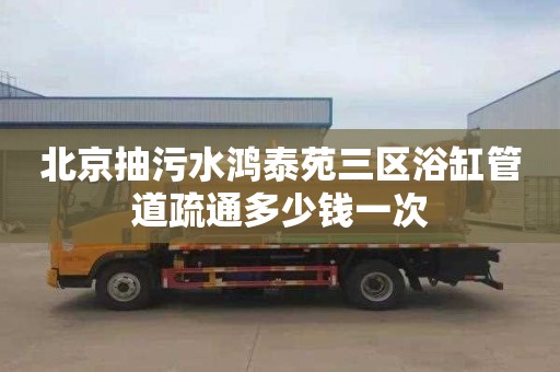 北京抽污水鸿泰苑三区浴缸管道疏通多少钱一次