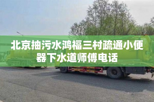北京抽污水鸿福三村疏通小便器下水道师傅电话