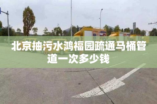 北京抽污水鸿福园疏通马桶管道一次多少钱