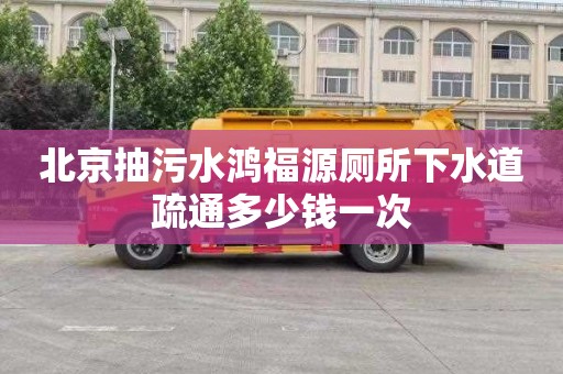 北京抽污水鸿福源厕所下水道疏通多少钱一次