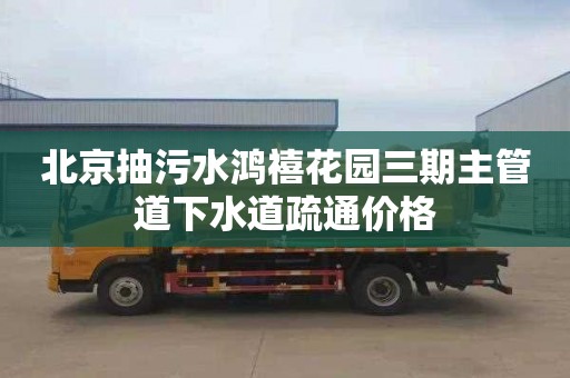 北京抽污水鸿禧花园三期主管道下水道疏通价格