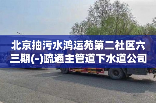 北京抽污水鸿运苑第二社区六三期(-)疏通主管道下水道公司电话
