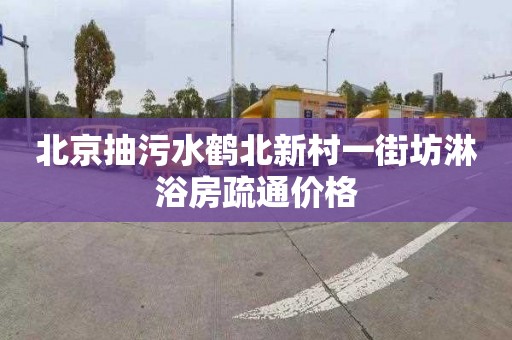 北京抽污水鹤北新村一街坊淋浴房疏通价格