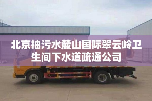 北京抽污水麓山国际翠云岭卫生间下水道疏通公司