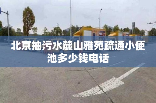 北京抽污水麓山雅苑疏通小便池多少钱电话