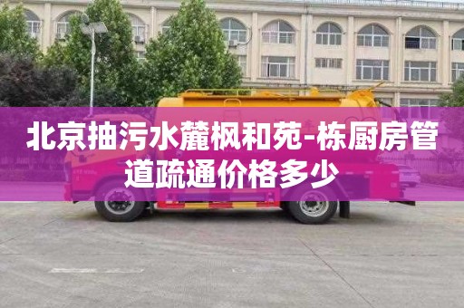 北京抽污水麓枫和苑-栋厨房管道疏通价格多少