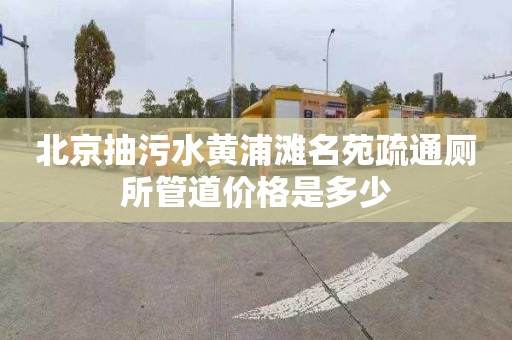 北京抽污水黄浦滩名苑疏通厕所管道价格是多少