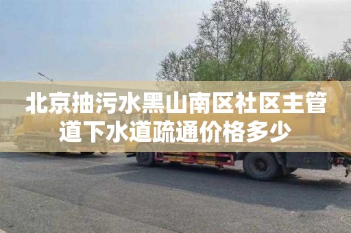 北京抽污水黑山南区社区主管道下水道疏通价格多少
