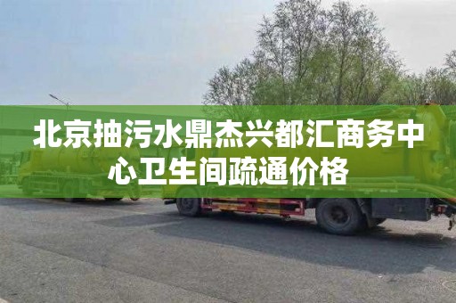 北京抽污水鼎杰兴都汇商务中心卫生间疏通价格