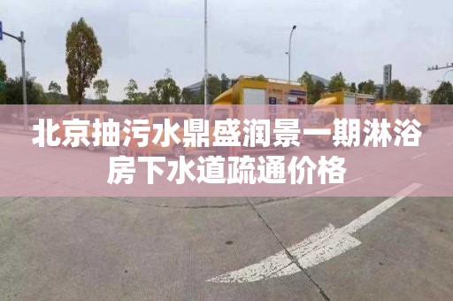 北京抽污水鼎盛润景一期淋浴房下水道疏通价格