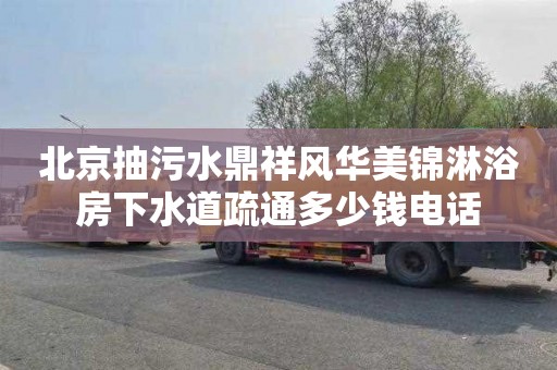 北京抽污水鼎祥风华美锦淋浴房下水道疏通多少钱电话