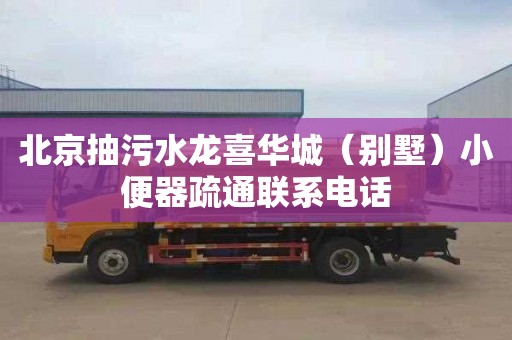 北京抽污水龙喜华城（别墅）小便器疏通联系电话