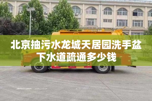 北京抽污水龙城天居园洗手盆下水道疏通多少钱