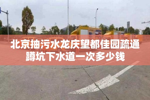 北京抽污水龙庆望都佳园疏通蹲坑下水道一次多少钱