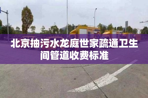 北京抽污水龙庭世家疏通卫生间管道收费标准