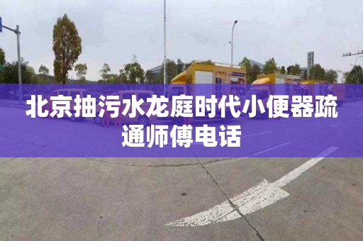 北京抽污水龙庭时代小便器疏通师傅电话