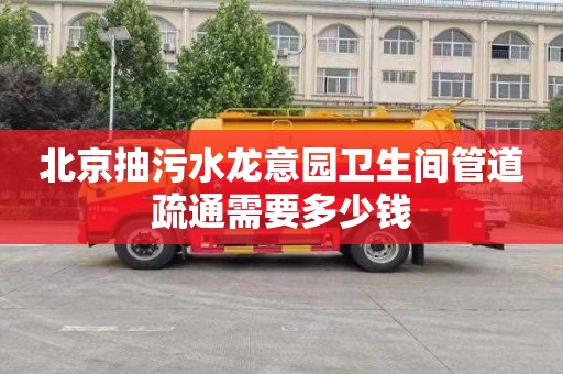 北京抽污水龙意园卫生间管道疏通需要多少钱