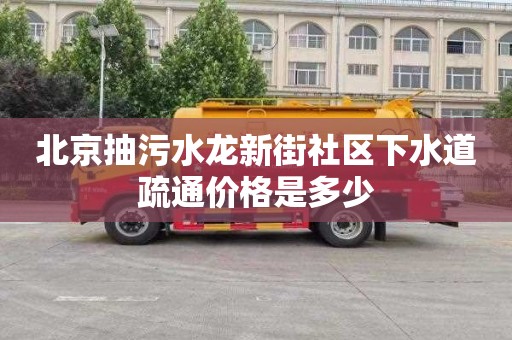 北京抽污水龙新街社区下水道疏通价格是多少