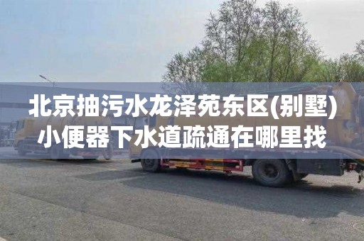 北京抽污水龙泽苑东区(别墅)小便器下水道疏通在哪里找