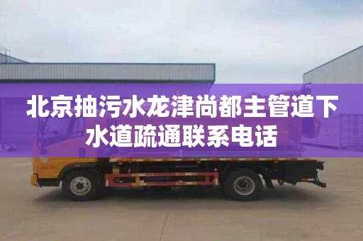 北京抽污水龙津尚都主管道下水道疏通联系电话