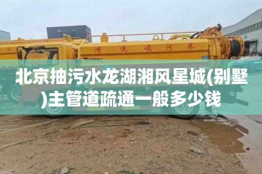 北京抽污水龙湖湘风星城(别墅)主管道疏通一般多少钱