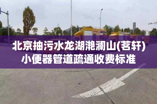 北京抽污水龙湖滟澜山(茗轩)小便器管道疏通收费标准