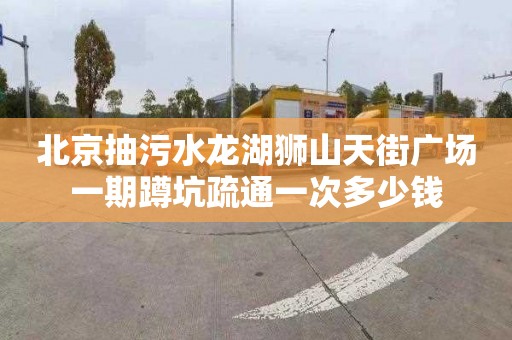 北京抽污水龙湖狮山天街广场一期蹲坑疏通一次多少钱