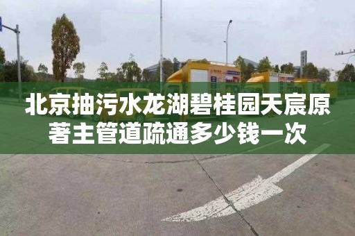 北京抽污水龙湖碧桂园天宸原著主管道疏通多少钱一次