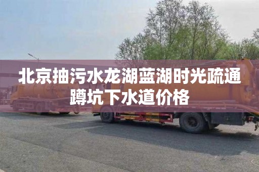 北京抽污水龙湖蓝湖时光疏通蹲坑下水道价格
