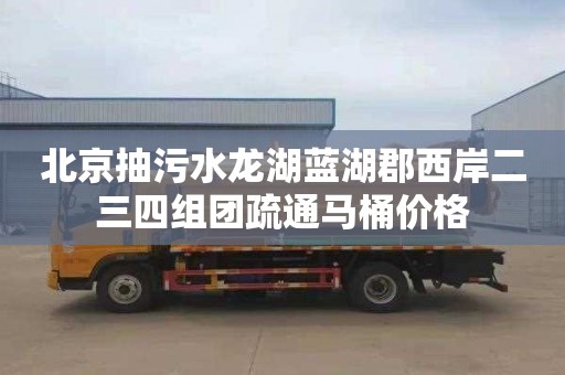 北京抽污水龙湖蓝湖郡西岸二三四组团疏通马桶价格