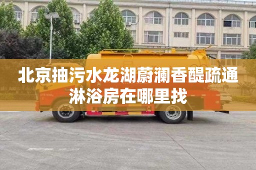 北京抽污水龙湖蔚澜香醍疏通淋浴房在哪里找