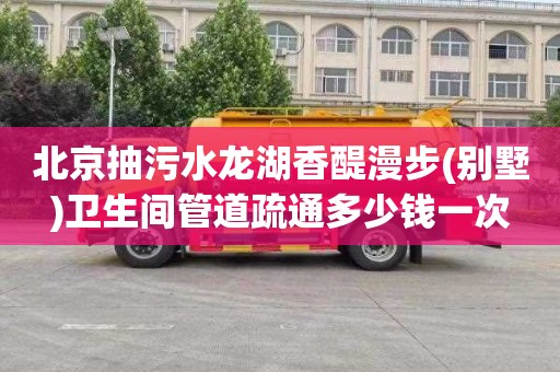 北京抽污水龙湖香醍漫步(别墅)卫生间管道疏通多少钱一次