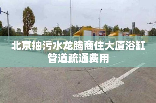北京抽污水龙腾商住大厦浴缸管道疏通费用