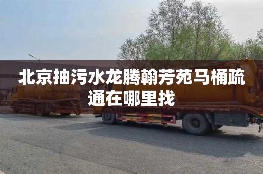 北京抽污水龙腾翰芳苑马桶疏通在哪里找
