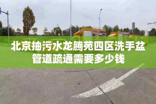 北京抽污水龙腾苑四区洗手盆管道疏通需要多少钱