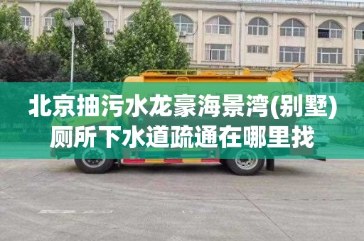 北京抽污水龙豪海景湾(别墅)厕所下水道疏通在哪里找