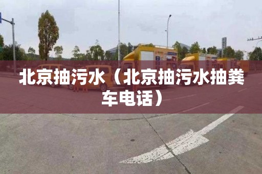 北京抽污水（北京抽污水抽粪车电话）